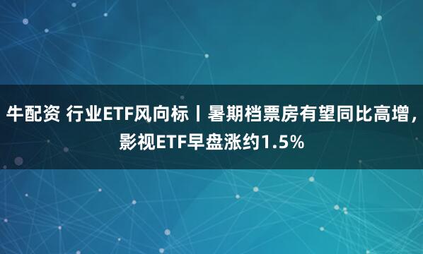 牛配资 行业ETF风向标丨暑期档票房有望同比高增，影视ETF早盘涨约1.5%