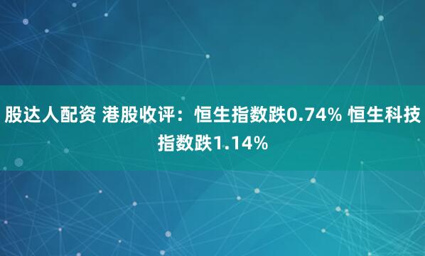 股达人配资 港股收评：恒生指数跌0.74% 恒生科技指数跌1.14%