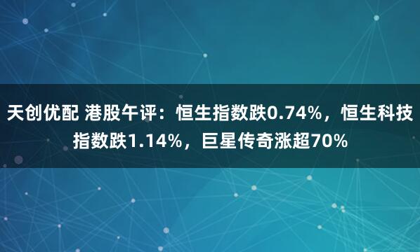 天创优配 港股午评：恒生指数跌0.74%，恒生科技指数跌1.14%，巨星传奇涨超70%