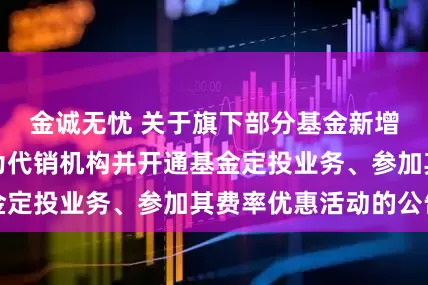 金诚无忧 关于旗下部分基金新增中银国际证券为代销机构并开通基金定投业务、参加其费率优惠活动的公告