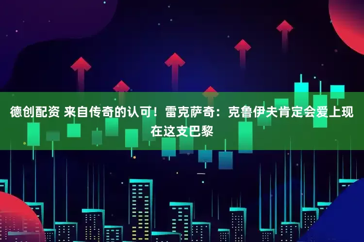 德创配资 来自传奇的认可！雷克萨奇：克鲁伊夫肯定会爱上现在这支巴黎
