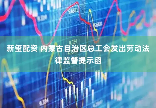 新玺配资 内蒙古自治区总工会发出劳动法律监督提示函