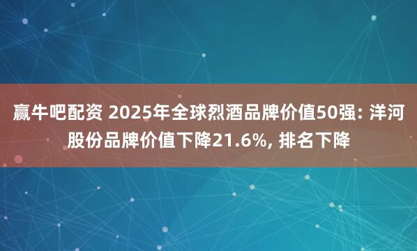 赢牛吧配资 2025年全球烈酒品牌价值50强: 洋河股份品牌价值下降21.6%, 排名下降