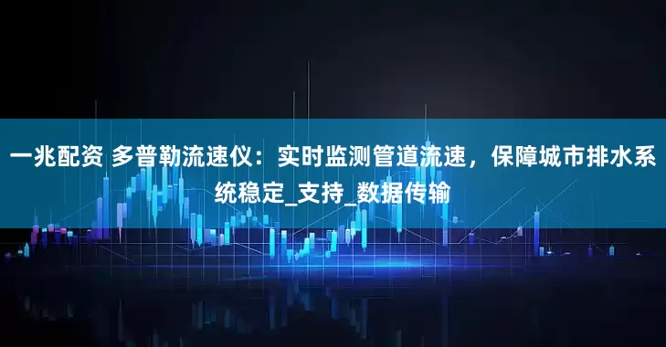 一兆配资 多普勒流速仪：实时监测管道流速，保障城市排水系统稳定_支持_数据传输