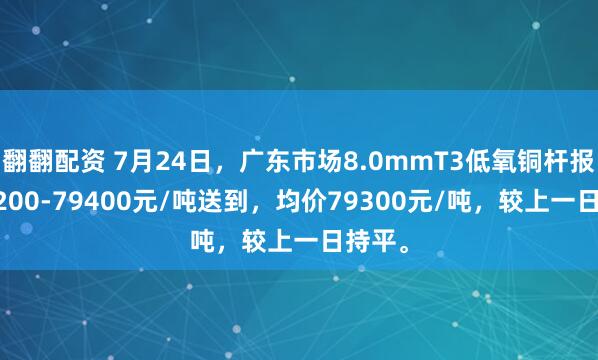 翻翻配资 7月24日，广东市场8.0mmT3低氧铜杆报价79200-79400元/吨送到，均价79300元/吨，较上一日持平。