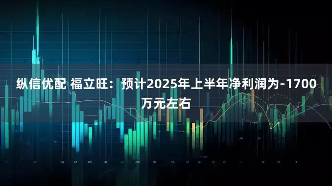 纵信优配 福立旺：预计2025年上半年净利润为-1700万元左右
