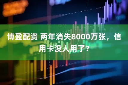 博盈配资 两年消失8000万张，信用卡没人用了？