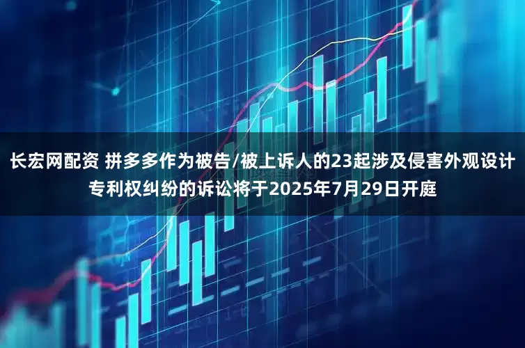 长宏网配资 拼多多作为被告/被上诉人的23起涉及侵害外观设计专利权纠纷的诉讼将于2025年7月29日开庭