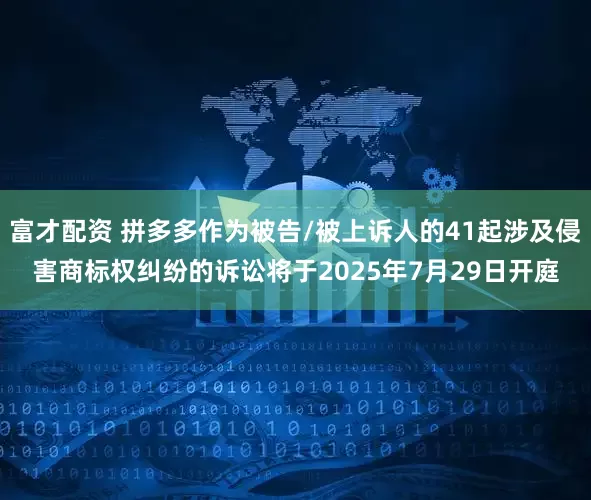 富才配资 拼多多作为被告/被上诉人的41起涉及侵害商标权纠纷的诉讼将于2025年7月29日开庭