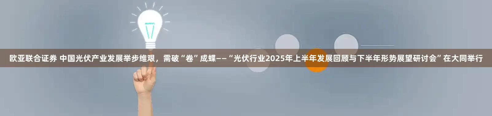 欧亚联合证券 中国光伏产业发展举步维艰，需破“卷”成蝶——“光伏行业2025年上半年发展回顾与下半年形势展望研讨会”在大同举行