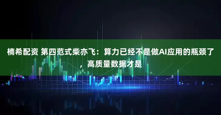 楠希配资 第四范式柴亦飞：算力已经不是做AI应用的瓶颈了，高质量数据才是
