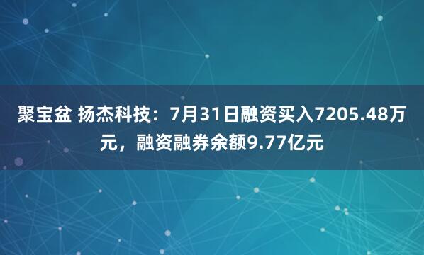 聚宝盆 扬杰科技：7月31日融资买入7205.48万元，融资融券余额9.77亿元