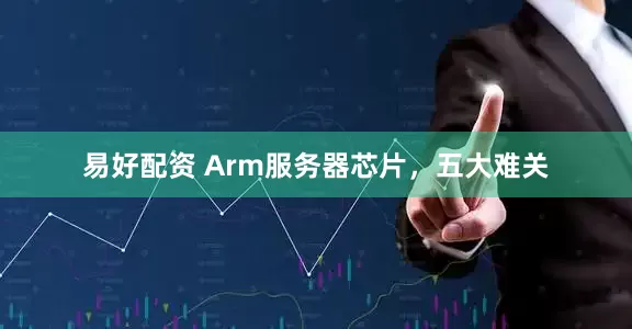 易好配资 Arm服务器芯片，五大难关
