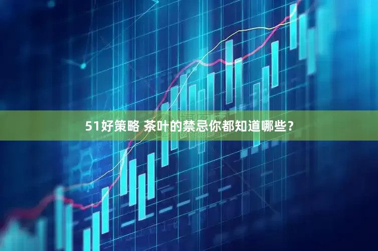 51好策略 茶叶的禁忌你都知道哪些？