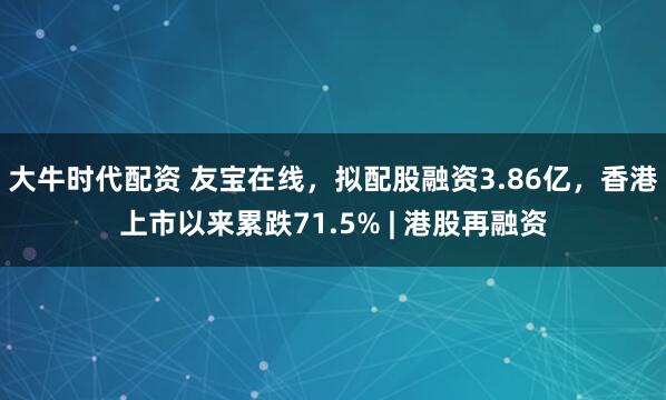 大牛时代配资 友宝在线，拟配股融资3.86亿，香港上市以来累跌71.5% | 港股再融资