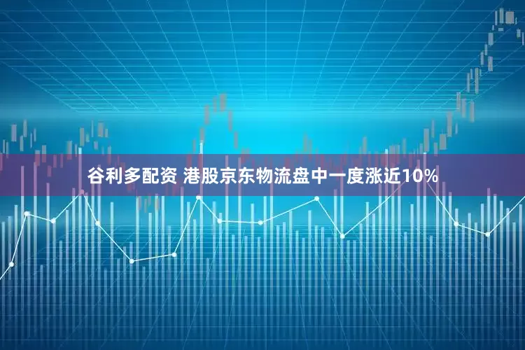 谷利多配资 港股京东物流盘中一度涨近10%