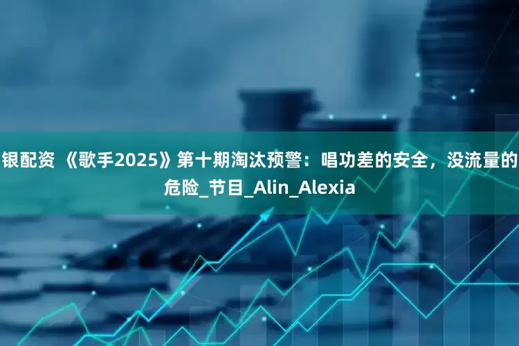万银配资 《歌手2025》第十期淘汰预警：唱功差的安全，没流量的先危险_节目_Alin_Alexia