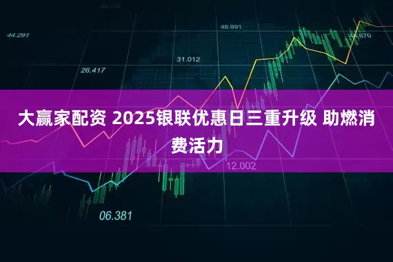 大赢家配资 2025银联优惠日三重升级 助燃消费活力