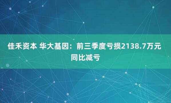 佳禾资本 华大基因：前三季度亏损2138.7万元 同比减亏