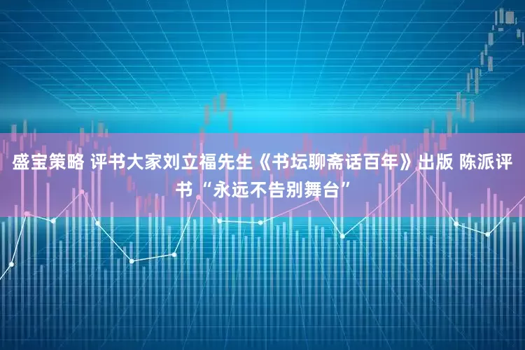 盛宝策略 评书大家刘立福先生《书坛聊斋话百年》出版 陈派评书 “永远不告别舞台”
