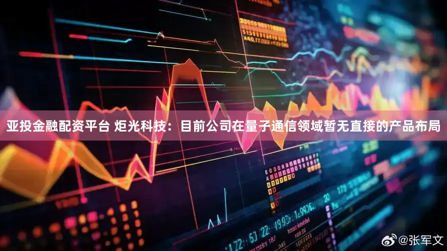 亚投金融配资平台 炬光科技：目前公司在量子通信领域暂无直接的产品布局