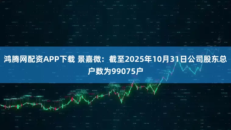 鸿腾网配资APP下载 景嘉微：截至2025年10月31日公司股东总户数为99075户