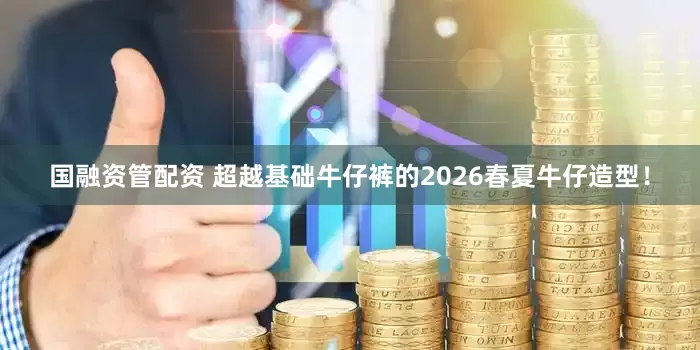 国融资管配资 超越基础牛仔裤的2026春夏牛仔造型！
