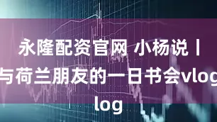 永隆配资官网 小杨说丨与荷兰朋友的一日书会vlog