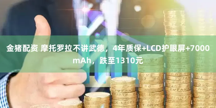 金猪配资 摩托罗拉不讲武德，4年质保+LCD护眼屏+7000mAh，跌至1310元