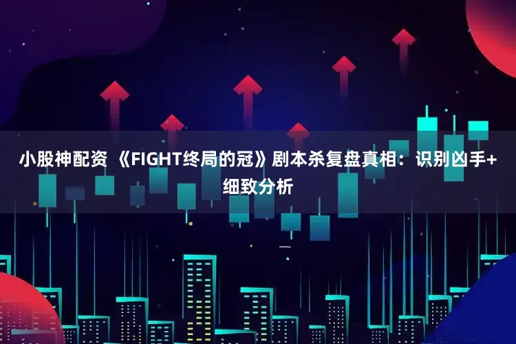小股神配资 《FIGHT终局的冠》剧本杀复盘真相：识别凶手+细致分析