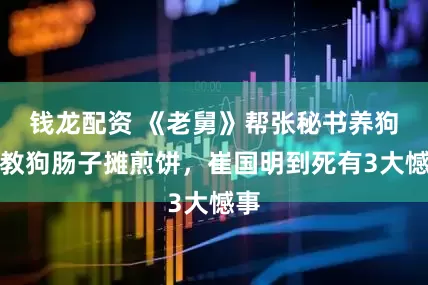 钱龙配资 《老舅》帮张秘书养狗，教狗肠子摊煎饼，崔国明到死有3大憾事
