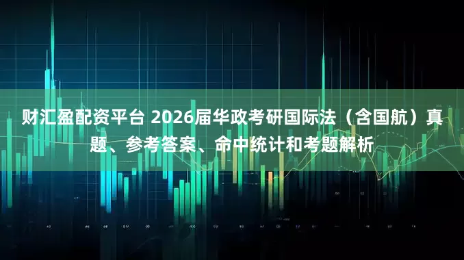 财汇盈配资平台 2026届华政考研国际法（含国航）真题、参考答案、命中统计和考题解析