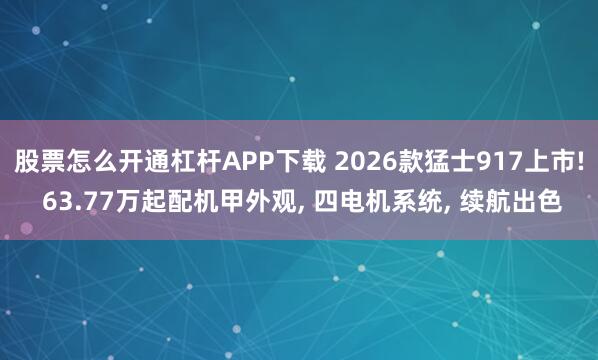 股票怎么开通杠杆APP下载 2026款猛士917上市! 63.77万起配机甲外观, 四电机系统, 续航出色