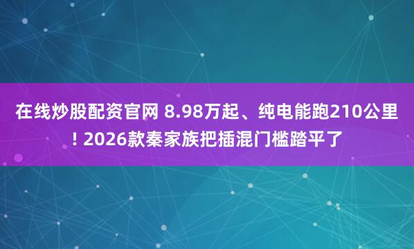 在线炒股配资官网 8.98万起、纯电能跑210公里! 2026款秦家族把插混门槛踏平了