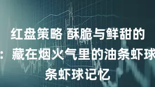 红盘策略 酥脆与鲜甜的交织：藏在烟火气里的油条虾球记忆