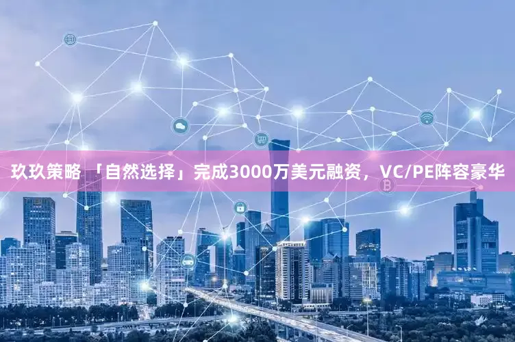玖玖策略 「自然选择」完成3000万美元融资，VC/PE阵容豪华