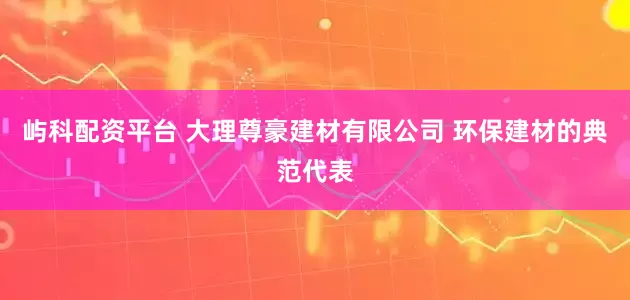 屿科配资平台 大理尊豪建材有限公司 环保建材的典范代表