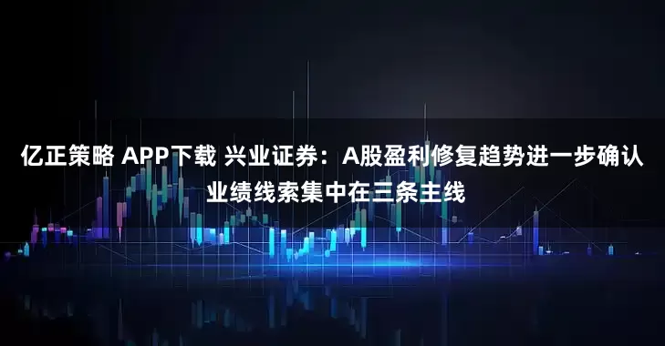 亿正策略 APP下载 兴业证券：A股盈利修复趋势进一步确认 业绩线索集中在三条主线