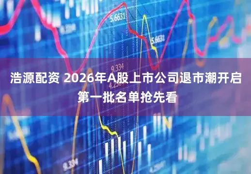 浩源配资 2026年A股上市公司退市潮开启 第一批名单抢先看