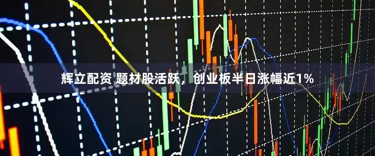 辉立配资 题材股活跃，创业板半日涨幅近1%
