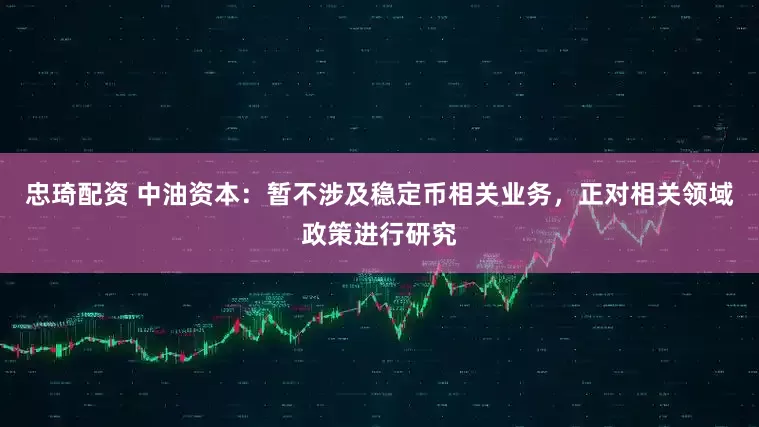 忠琦配资 中油资本：暂不涉及稳定币相关业务，正对相关领域政策进行研究