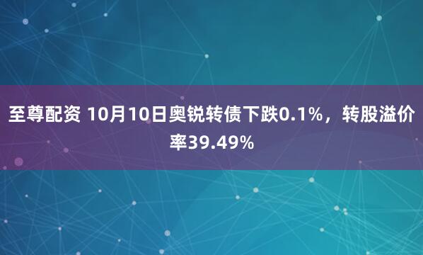 至尊配资 10月10日奥锐转债下跌0.1%，转股溢价率39.49%
