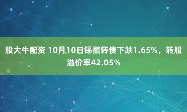 股大牛配资 10月10日锡振转债下跌1.65%，转股溢价率42.05%