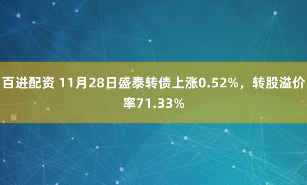 百进配资 11月28日盛泰转债上涨0.52%，转股溢价率71.33%